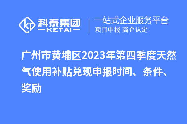 广州市黄埔区2023年第四季度天然气使用补贴兑现申报时间、条件、奖励