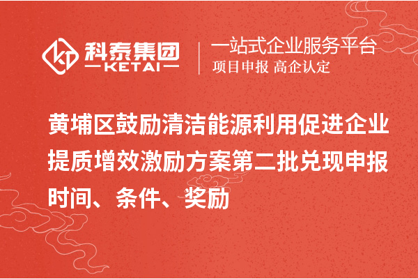 黄埔区鼓励清洁能源利用促进企业提质增效激励方案第二批兑现申报时间、条件、奖励