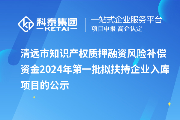 清远市知识产权质押融资风险补偿资金2024年第一批拟扶持企业入库项目的公示