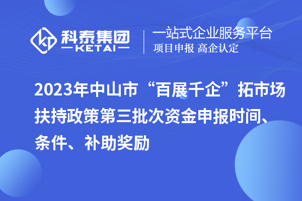 2023年中山市“百展千企”拓市场扶持政策第三批次资金申报时间、条件、补助奖励