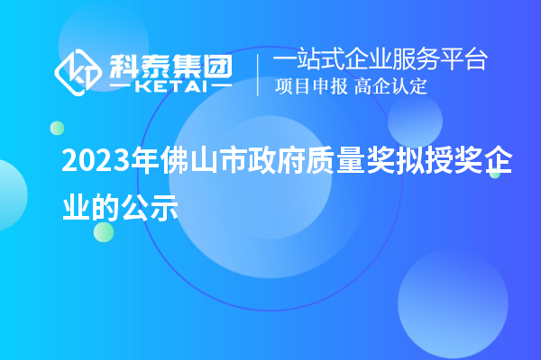 2023年佛山市政府质量奖拟授奖企业的公示