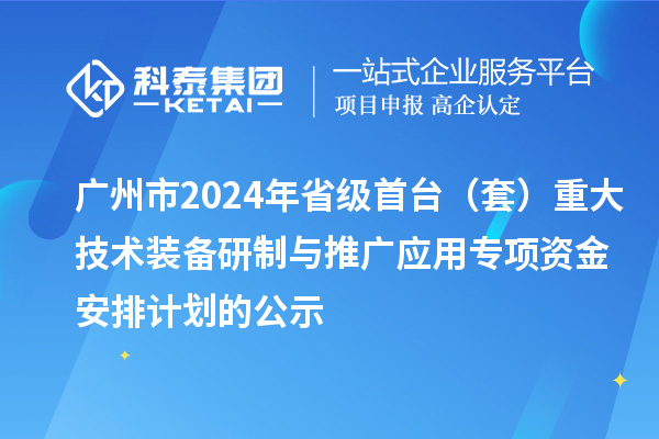 广州市2024年省级首台（套）重大技术装备研制与推广应用专项资金安排计划的公示