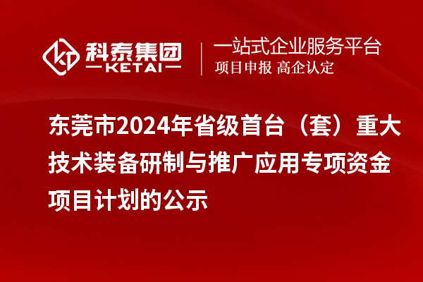 东莞市2024年省级首台（套）重大技术装备研制与推广应用专项资金项目计划的公示