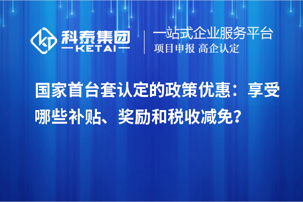 国家首台套认定的政策优惠：享受哪些补贴、奖励和税收减免？