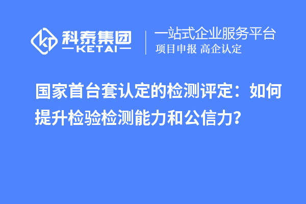 国家首台套认定的检测评定：如何提升检验检测能力和公信力？