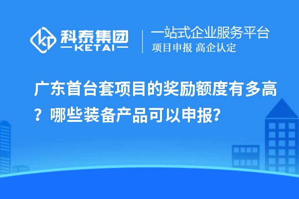 广东首台套项目的奖励额度有多高？哪些装备产品可以申报？