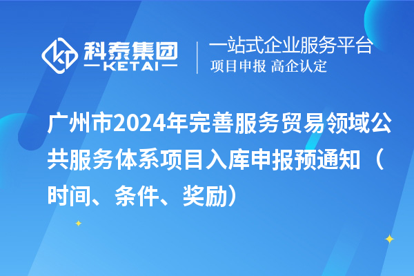 广州市2024年完善服务贸易领域公共服务体系项目入库申报预通知（时间、条件、奖励）