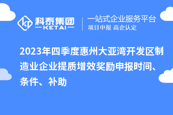 2023年四季度惠州大亚湾开发区制造业企业提质增效奖励申报时间、条件、补助