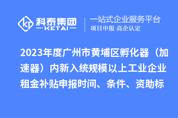 2023年度广州市黄埔区孵化器（加速器）内新入统规模以上工业企业租金补贴申报时间、条件、资助标准