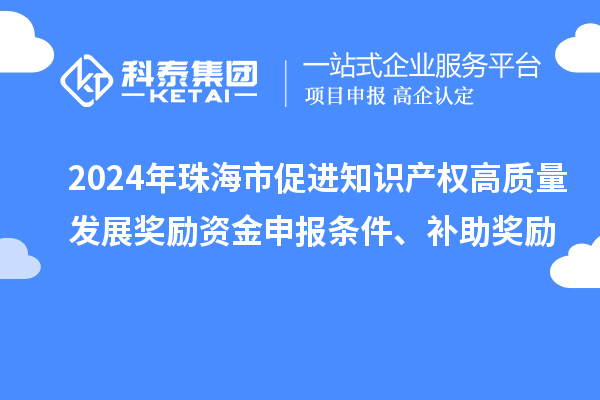 2024年珠海市促进知识产权高质量发展奖励资金申报条件、补助奖励