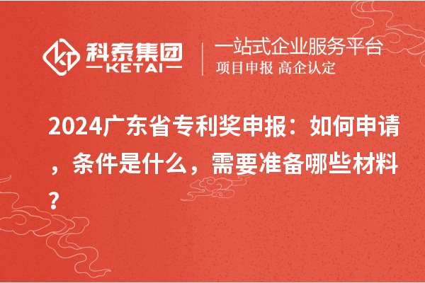 2024广东省专利奖申报：如何申请，条件是什么，需要准备哪些材料？