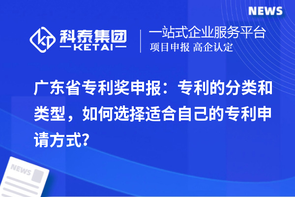 广东省专利奖申报：专利的分类和类型，如何选择适合自己的专利申请方式？