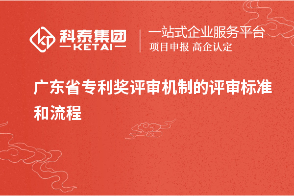 广东省专利奖评审机制的评审标准和流程