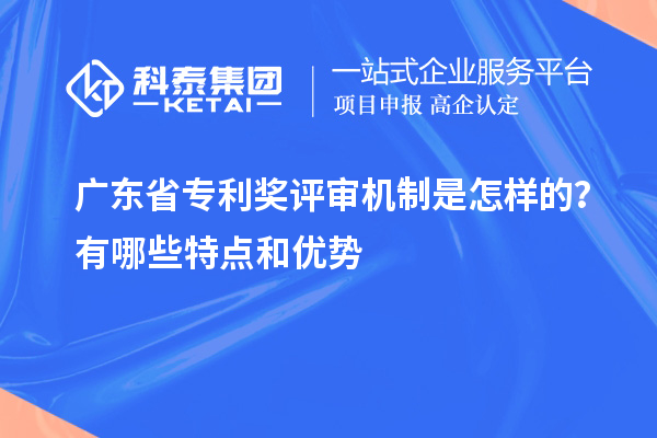 广东省专利奖评审机制是怎样的？有哪些特点和优势