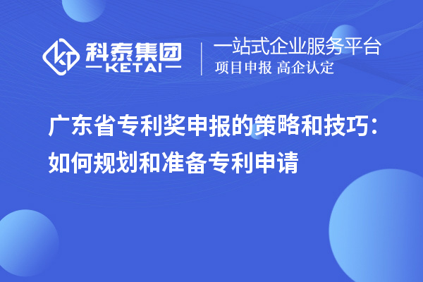 广东省专利奖申报的策略和技巧：如何规划和准备专利申请