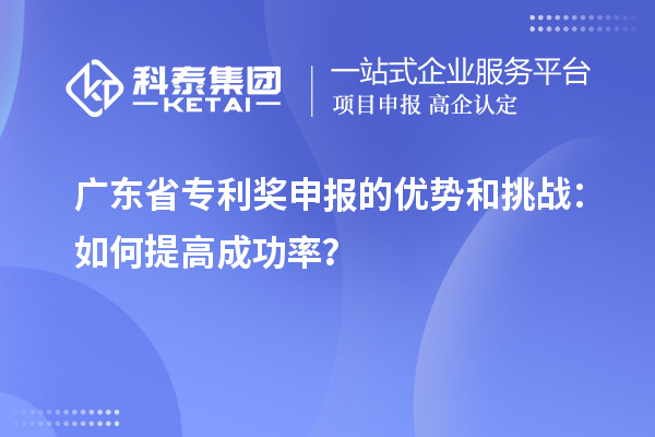 广东省专利奖申报的优势和挑战：如何提高成功率？