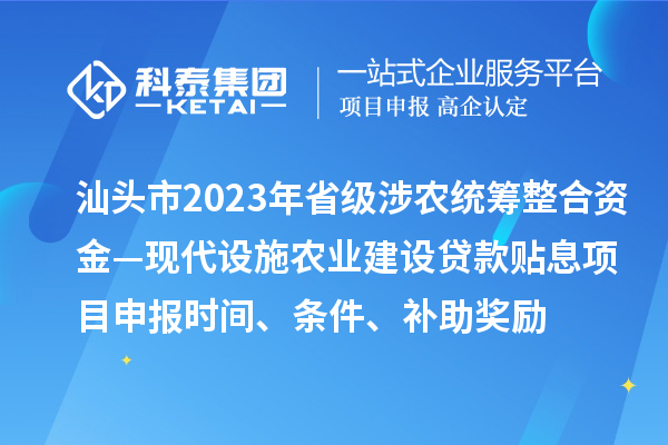 汕头市2023年省级涉农统筹整合资金—现代设施农业建设贷款贴息项目申报时间、条件、补助奖励