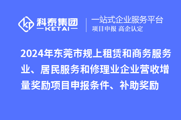 2024年东莞市规上租赁和商务服务业、居民服务和修理业企业营收增量奖励项目申报条件、补助奖励