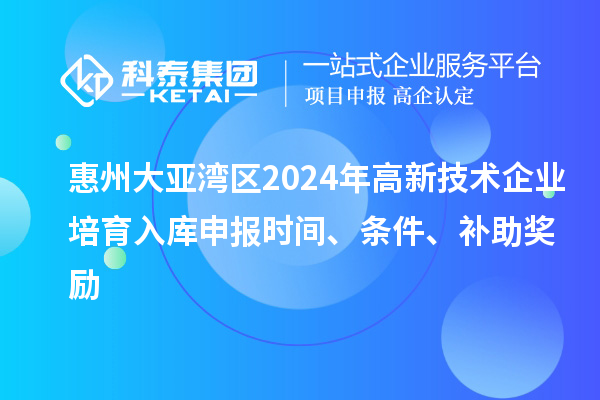 惠州大亚湾区2024年高新技术企业培育入库申报时间、条件、补助奖励