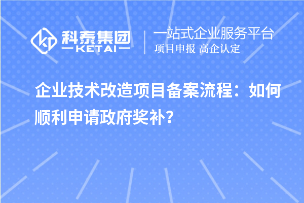 企业技术改造项目备案流程：如何顺利申请政府奖补？