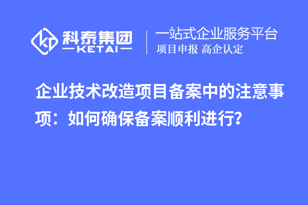 企业技术改造项目备案中的注意事项：如何确保备案顺利进行？