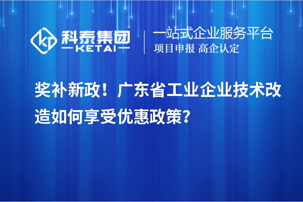 奖补新政！广东省工业企业技术改造如何享受优惠政策？