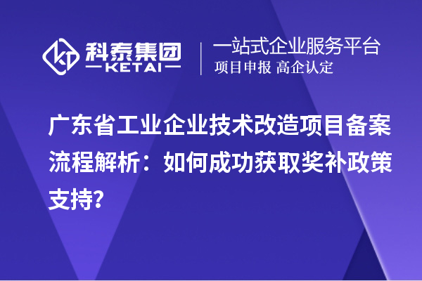 广东省工业企业技术改造项目备案流程解析：如何成功获取奖补政策支持？