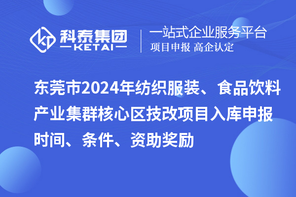 东莞市2024年纺织服装、食品饮料产业集群核心区技改项目入库申报时间、条件、资助奖励