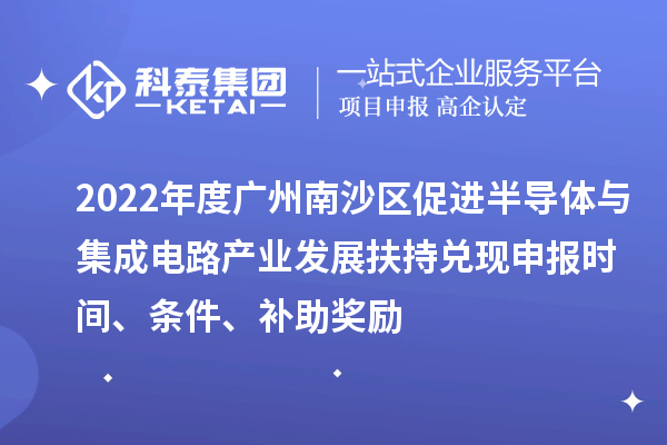 2022年度广州南沙区促进半导体与集成电路产业发展扶持兑现申报时间、条件、补助奖励