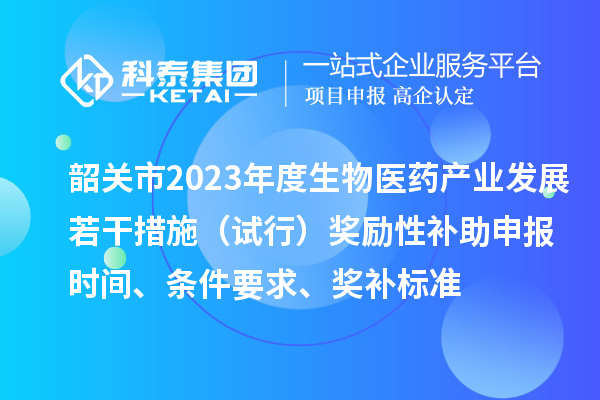 韶关市2023年度生物医药产业发展若干措施（试行）奖励性补助申报时间、条件要求、奖补标准