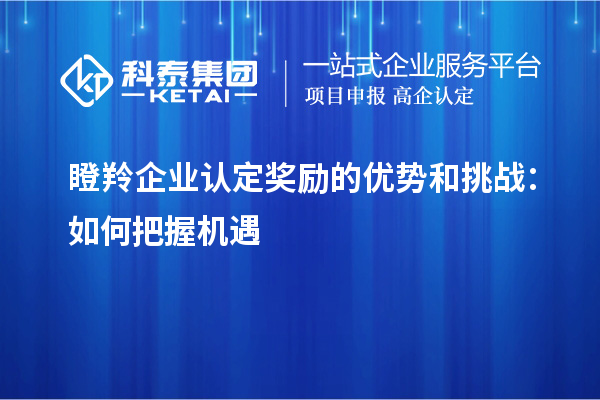 <a href=//m.auto-fm.com/fuwu/dengling.html target=_blank class=infotextkey>瞪羚企业认定</a>奖励的优势和挑战：如何把握机遇