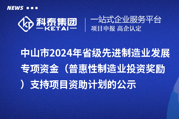 中山市2024年省级先进制造业发展专项资金（普惠性制造业投资奖励）支持项目资助计划的公示