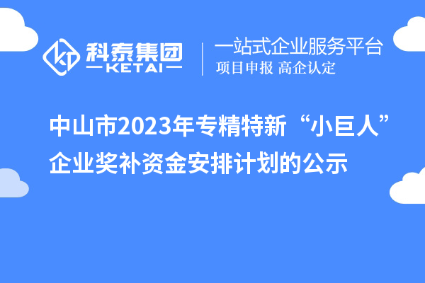 中山市2023年专精特新“小巨人”企业奖补资金安排计划的公示