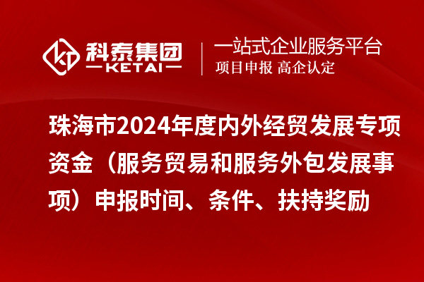 珠海市2024年度内外经贸发展专项资金（服务贸易和服务外包发展事项）申报时间、条件、扶持奖励