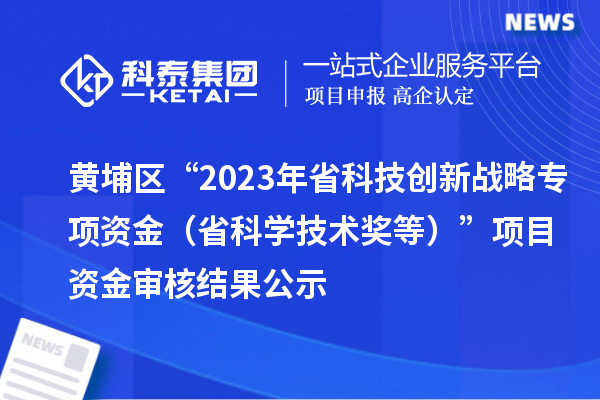 黄埔区“2023年省科技创新战略专项资金（省科学技术奖等）”项目资金审核结果公示