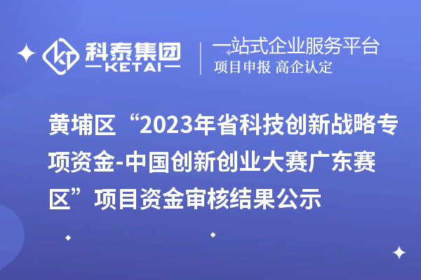 黄埔区“2023年省科技创新战略专项资金（基础与应用基础研究重大项目等）-中国创新创业大赛广东赛区”项目资金审核结果公示