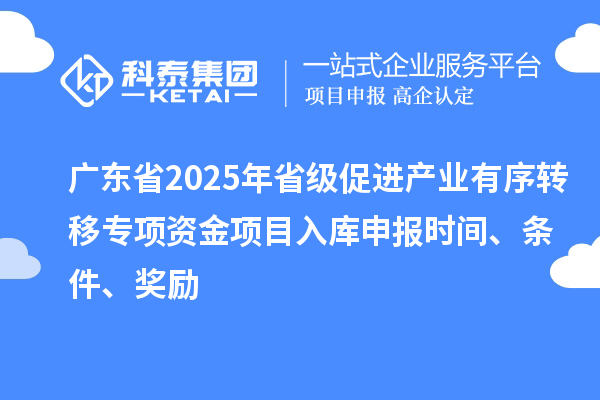 广东省2025年省级促进产业有序转移专项资金项目入库申报时间、条件、奖励