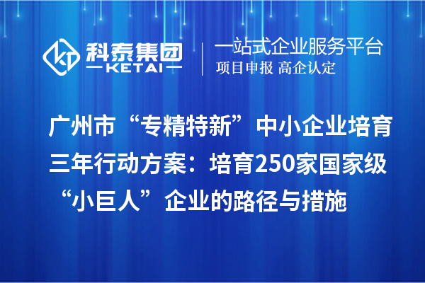 广州市“专精特新”中小企业培育三年行动方案：培育250家国家级“小巨人”企业的路径与措施