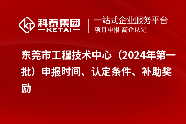 东莞市工程技术中心（2024年第一批）申报时间、认定条件、补助奖励