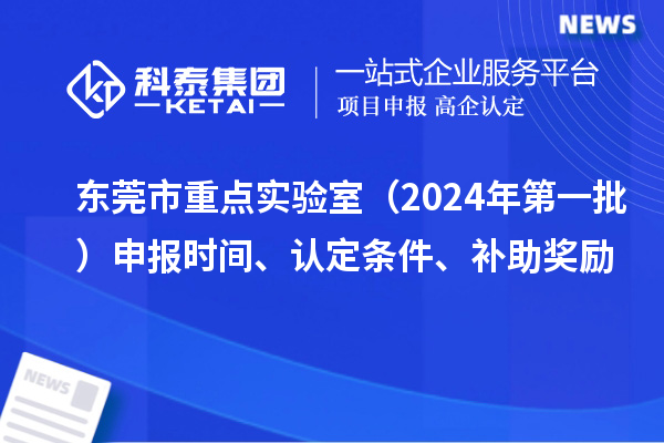 东莞市重点实验室（2024年第一批）申报时间、认定条件、补助奖励