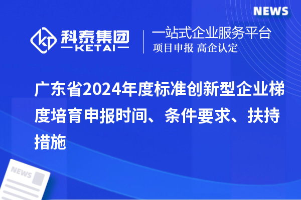 广东省2024年度标准创新型企业梯度培育申报时间、条件要求、扶持措施