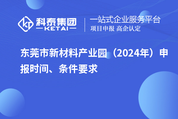 东莞市新材料产业园（2024年）申报时间、条件要求