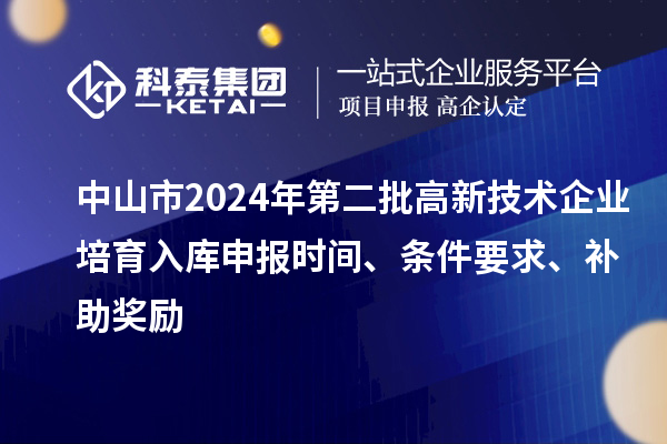 中山市2024年第二批高新技术企业培育入库申报时间、条件要求、补助奖励