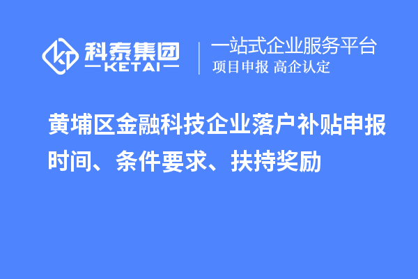 黄埔区金融科技企业落户补贴申报时间、条件要求、扶持奖励