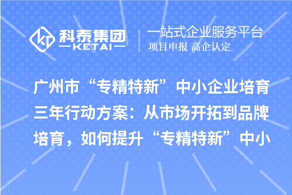 广州市“专精特新”中小企业培育三年行动方案：从市场开拓到品牌培育，如何提升“专精特新”中小企业的竞争力