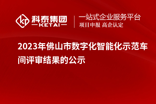 2023年佛山市数字化智能化示范车间评审结果的公示