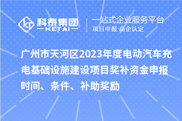 广州市天河区2023年度电动汽车充电基础设施建设项目奖补资金申报时间、条件、补助奖励