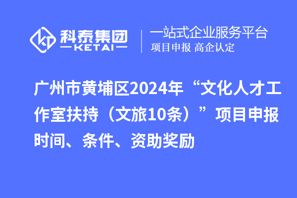 广州市黄埔区2024年“文化人才工作室扶持（文旅10条）”项目申报时间、条件、资助奖励