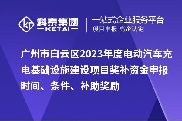 广州市白云区2023年度电动汽车充电基础设施建设项目奖补资金申报时间、条件、补助奖励