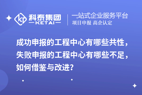 成功申报的工程中心有哪些共性，失败申报的工程中心有哪些不足，如何借鉴与改进？